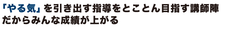 「やる気」を引き出す指導をとことん目指す講師陣　だからみんな成績が上がる