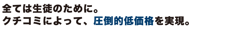 全ては生徒のために。クチコミによって、圧倒的低価格を実現。