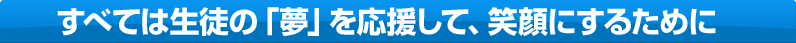 すべては生徒の「夢」を応援して、笑顔にするために