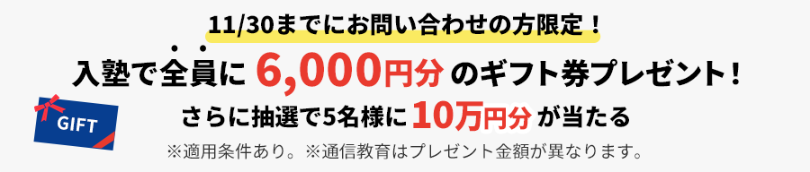 11/30までにお問い合わせの方限定！入塾で全員に6,000円分&抽選で5名さまに10万円ギフト券がもらえる！