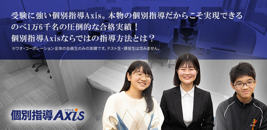 受験に強い個別指導Axis。本物の個別指導だからこそ実現できるのべ1万6千名の圧倒的な合格実績！個別指導Axisならではの指導方法とは？